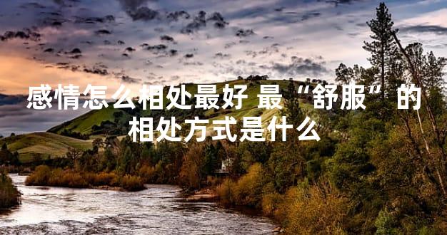 感情怎么相处最好 最“舒服”的相处方式是什么